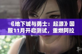 《地下城与勇士：起源》国服11月开启测试，重燃阿拉德热潮！