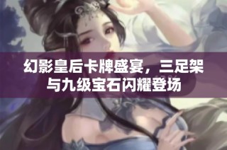 幻影皇后卡牌盛宴，三足架与九级宝石闪耀登场