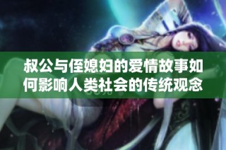 叔公与侄媳妇的爱情故事如何影响人类社会的传统观念
