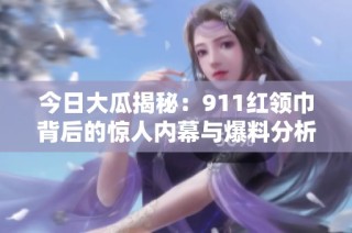 今日大瓜揭秘：911红领巾背后的惊人内幕与爆料分析