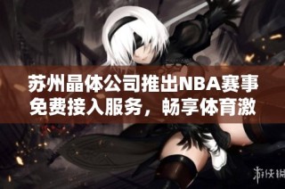 苏州晶体公司推出NBA赛事免费接入服务，畅享体育激情体验
