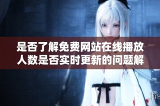 是否了解免费网站在线播放人数是否实时更新的问题解析