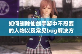 如何删除仙剑手游中不想要的人物以及常见bug解决方法