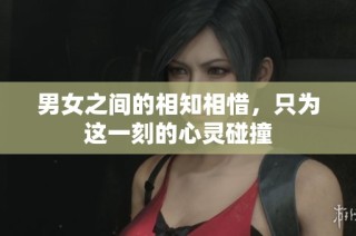 男女之间的相知相惜，只为这一刻的心灵碰撞