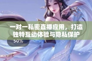 一对一私密直播应用，打造独特互动体验与隐私保护