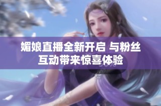 媚娘直播全新开启 与粉丝互动带来惊喜体验