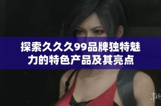 探索久久久99品牌独特魅力的特色产品及其亮点