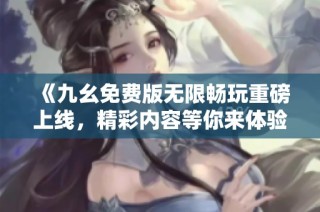 《九幺免费版无限畅玩重磅上线，精彩内容等你来体验》
