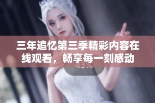 三年追忆第三季精彩内容在线观看，畅享每一刻感动