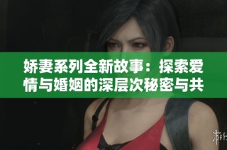 娇妻系列全新故事：探索爱情与婚姻的深层次秘密与共鸣