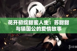 花开初绽甜蜜人生：苏甜甜与镇国公的爱情故事