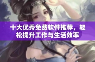 十大优秀免费软件推荐，轻松提升工作与生活效率
