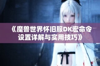 《魔兽世界怀旧服DK宏命令设置详解与实用技巧》