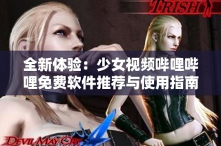 全新体验：少女视频哔哩哔哩免费软件推荐与使用指南