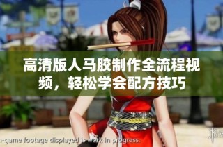 高清版人马胶制作全流程视频，轻松学会配方技巧