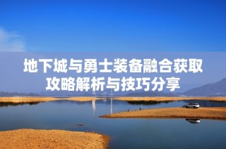 地下城与勇士装备融合获取攻略解析与技巧分享