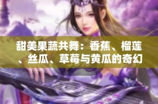 甜美果蔬共舞：香蕉、榴莲、丝瓜、草莓与黄瓜的奇幻旅程