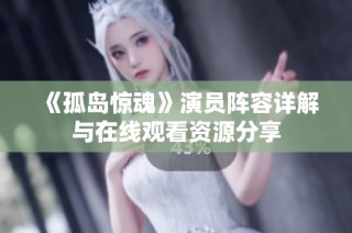 《孤岛惊魂》演员阵容详解与在线观看资源分享