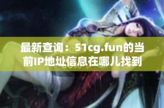 最新查询：51cg.fun的当前IP地址信息在哪儿找到