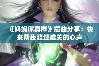 《妈妈你真棒》插曲分享：快来帮我渡过难关的心声