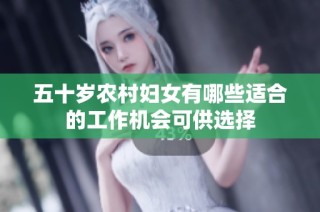 五十岁农村妇女有哪些适合的工作机会可供选择