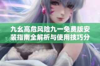 九幺高危风险九一免费版安装指南全解析与使用技巧分享