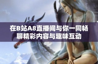 在B站A8直播间与你一同畅聊精彩内容与趣味互动