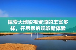 探索大地影视资源的丰富多样，开启您的观影新体验