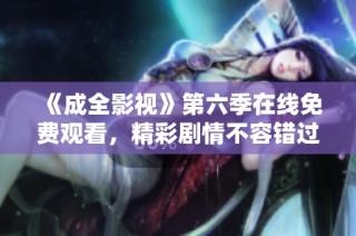 《成全影视》第六季在线免费观看，精彩剧情不容错过！