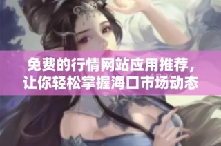 免费的行情网站应用推荐，让你轻松掌握海口市场动态