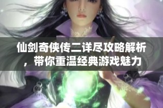 仙剑奇侠传二详尽攻略解析，带你重温经典游戏魅力