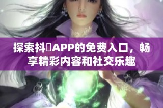探索抖抈APP的免费入口，畅享精彩内容和社交乐趣