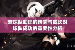 篮球队助理的培养与成长对球队成功的重要性分析