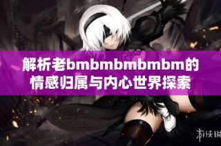 解析老bmbmbmbmbm的情感归属与内心世界探索