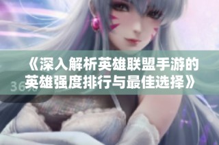 《深入解析英雄联盟手游的英雄强度排行与最佳选择》