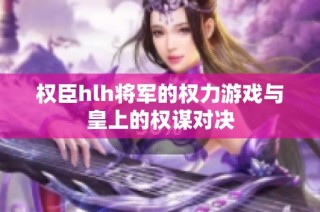权臣hlh将军的权力游戏与皇上的权谋对决