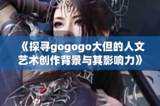 《探寻gogogo大但的人文艺术创作背景与其影响力》