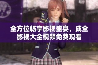 全方位畅享影视盛宴，成全影视大全视频免费观看