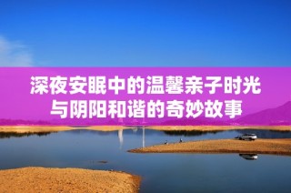 深夜安眠中的温馨亲子时光与阴阳和谐的奇妙故事