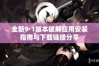 全新9·1版本破解应用安装指南与下载链接分享