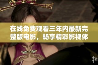 在线免费观看三年内最新完整版电影，畅享精彩影视体验