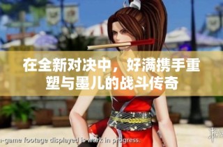在全新对决中，好满携手重塑与墨儿的战斗传奇
