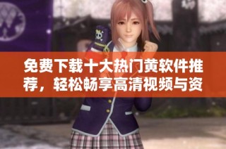 免费下载十大热门黄软件推荐，轻松畅享高清视频与资源