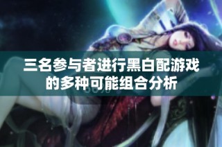 三名参与者进行黑白配游戏的多种可能组合分析