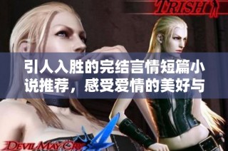 引人入胜的完结言情短篇小说推荐，感受爱情的美好与遗憾