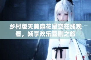 乡村版天美麻花星空在线观看，畅享欢乐喜剧之旅