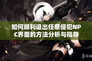 如何顺利退出任意侵犯NPC界面的方法分析与指导