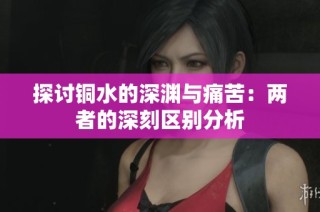 探讨铜水的深渊与痛苦：两者的深刻区别分析