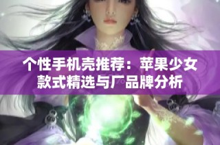 个性手机壳推荐：苹果少女款式精选与厂品牌分析