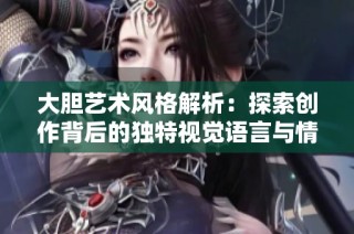 大胆艺术风格解析：探索创作背后的独特视觉语言与情感表达